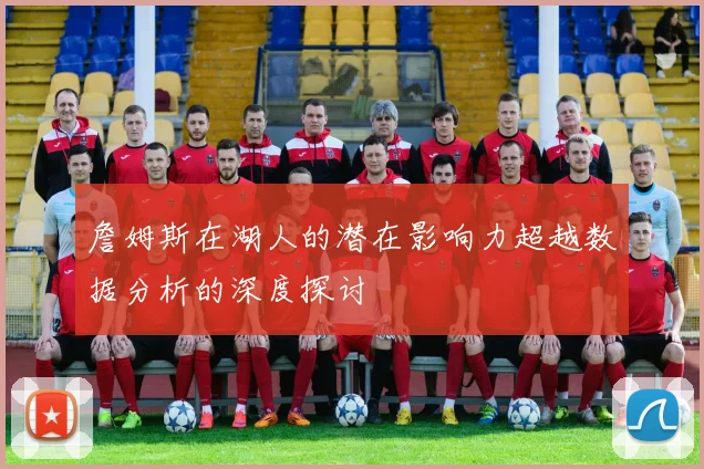 詹姆斯在湖人的潜在影响力超越数据分析的深度探讨