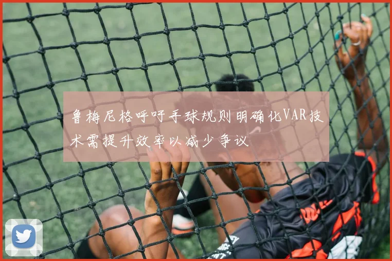 鲁梅尼格呼吁手球规则明确化VAR技术需提升效率以减少争议