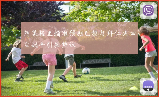 阿莱格里精准预测巴黎与拜仁次回合战平引发热议