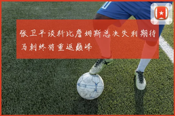 张卫平谈科比詹姆斯总决失利期待马刺终将重返巅峰