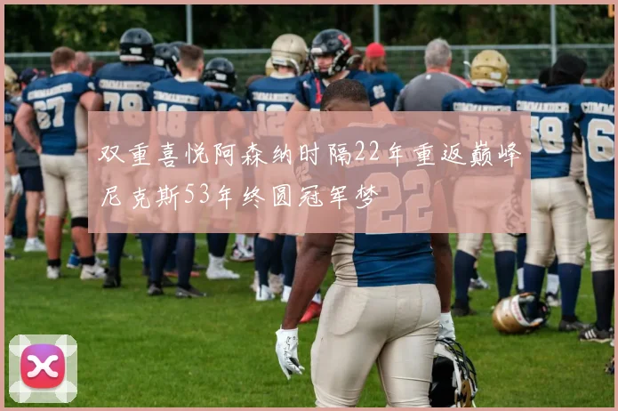 双重喜悦阿森纳时隔22年重返巅峰尼克斯53年终圆冠军梦
