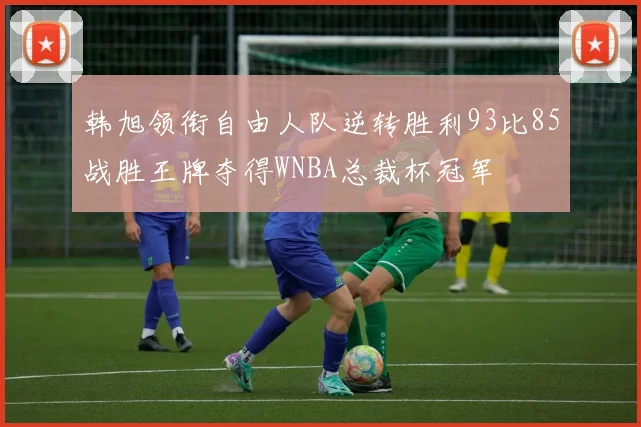 韩旭领衔自由人队逆转胜利93比85战胜王牌夺得WNBA总裁杯冠军