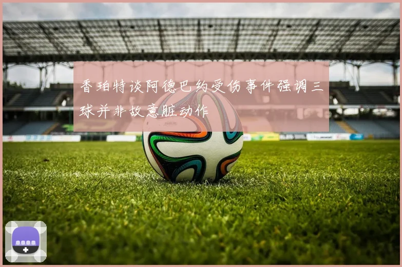 香珀特谈阿德巴约受伤事件强调三球并非故意脏动作