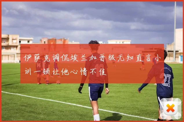伊萨克调侃埃兰加晋级无知直言小训一顿让他心情不佳