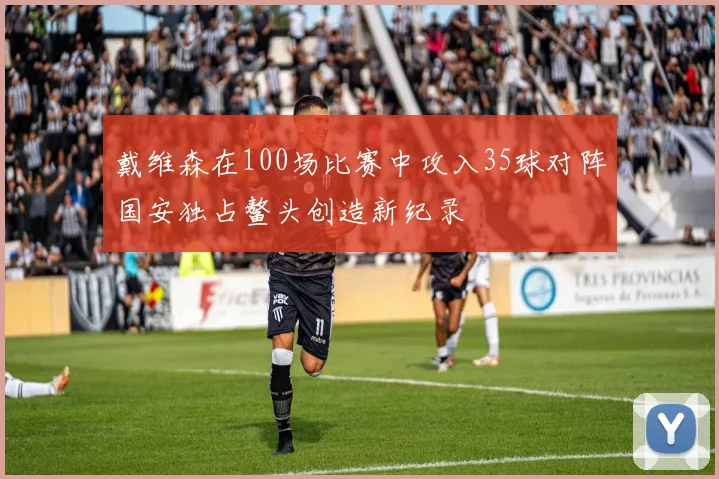 戴维森在100场比赛中攻入35球对阵国安独占鳌头创造新纪录