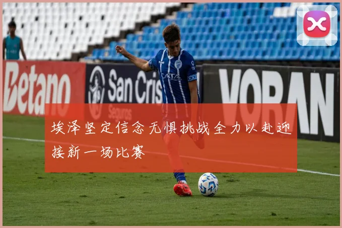 埃泽坚定信念无惧挑战全力以赴迎接新一场比赛