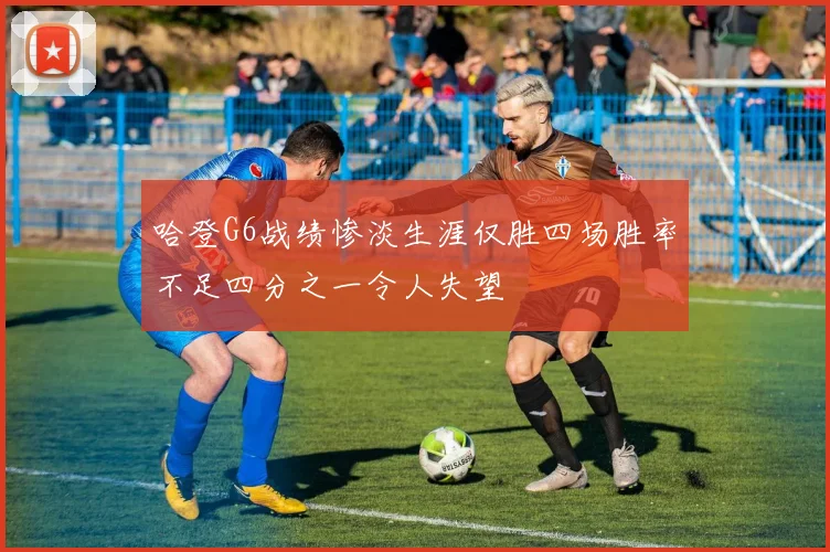 哈登G6战绩惨淡生涯仅胜四场胜率不足四分之一令人失望