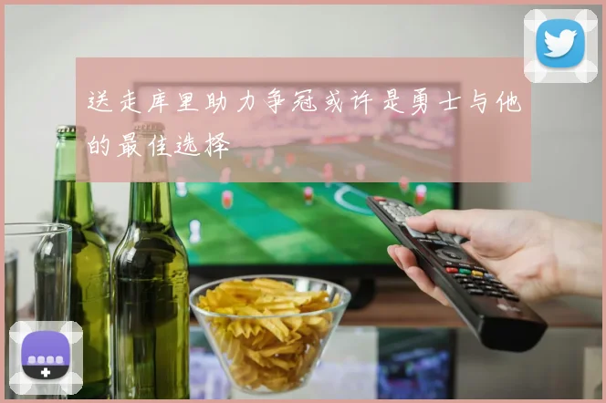 送走库里助力争冠或许是勇士与他的最佳选择