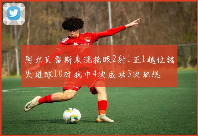 阿尔瓦雷斯表现抢眼2射1正1越位错失进球10对抗中4次成功3次犯规