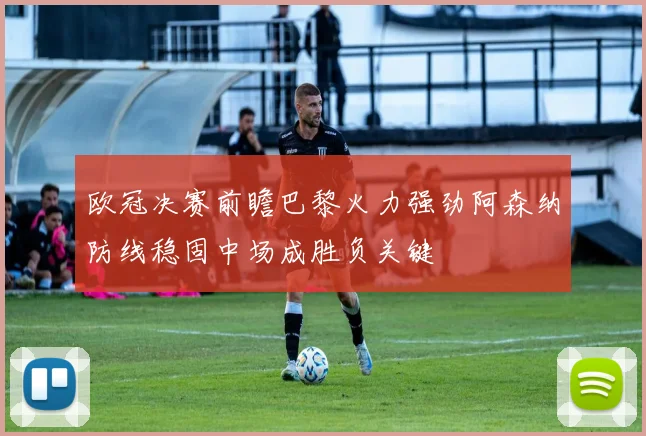 欧冠决赛前瞻巴黎火力强劲阿森纳防线稳固中场成胜负关键