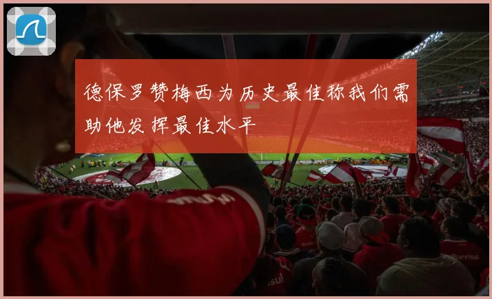 德保罗赞梅西为历史最佳称我们需助他发挥最佳水平
