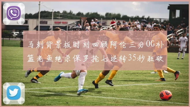 马刺背景板时刻回顾阿伦三分OG补篮老鱼绝杀保罗抢七逆转35秒狂砍13分