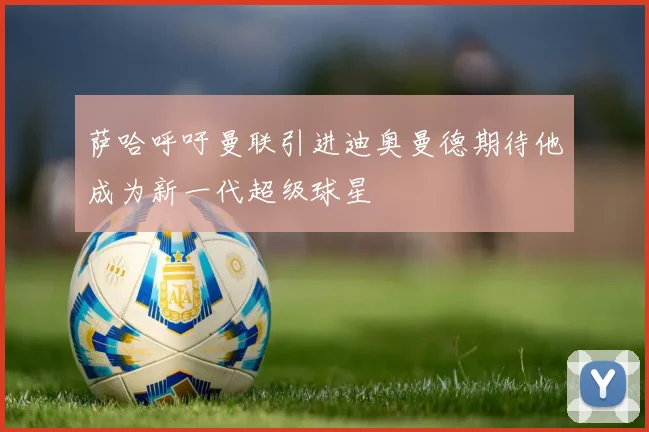 萨哈呼吁曼联引进迪奥曼德期待他成为新一代超级球星