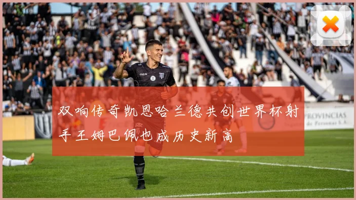 双响传奇凯恩哈兰德共创世界杯射手王姆巴佩也成历史新高