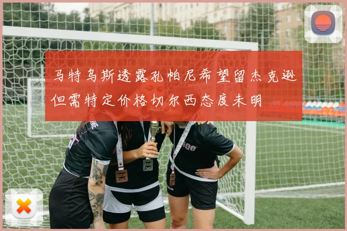 马特乌斯透露孔帕尼希望留杰克逊但需特定价格切尔西态度未明