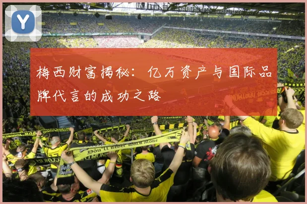 梅西财富揭秘：亿万资产与国际品牌代言的成功之路