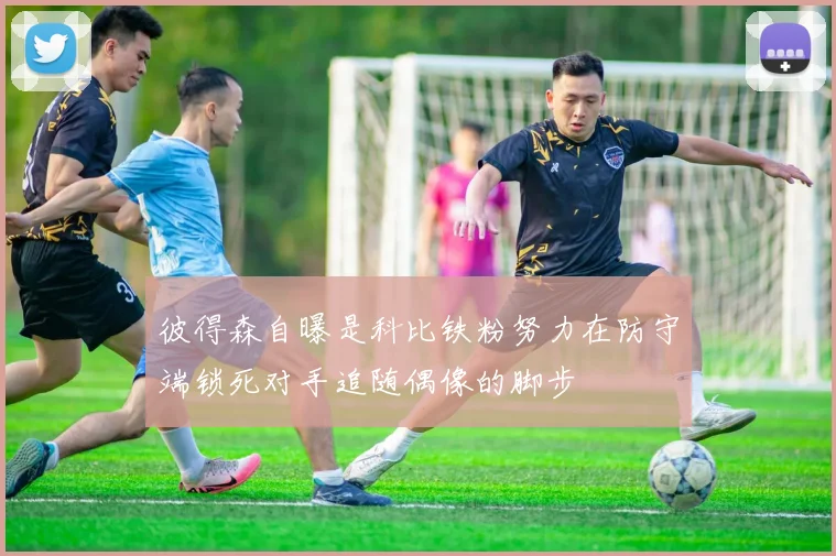 彼得森自曝是科比铁粉努力在防守端锁死对手追随偶像的脚步