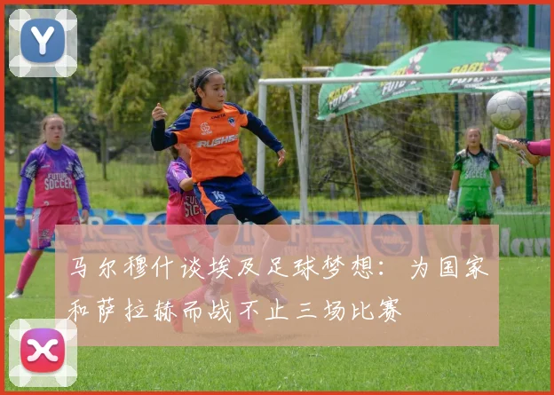 马尔穆什谈埃及足球梦想：为国家和萨拉赫而战不止三场比赛