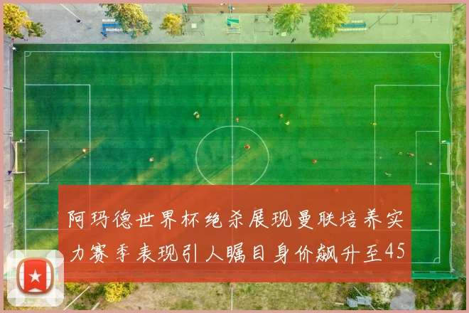 阿玛德世界杯绝杀展现曼联培养实力赛季表现引人瞩目身价飙升至4500万欧