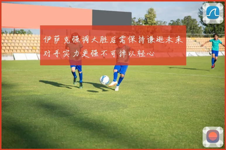 伊萨克强调大胜后需保持谦逊未来对手实力更强不可掉以轻心