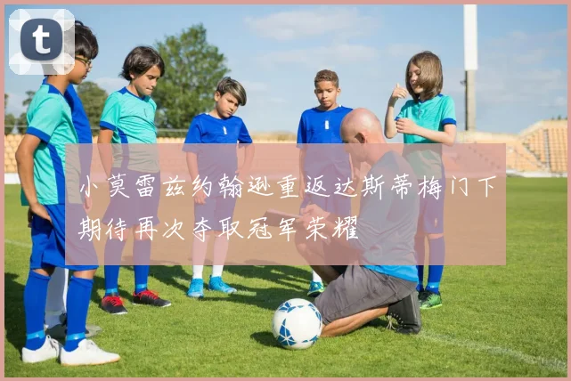 小莫雷兹约翰逊重返达斯蒂梅门下期待再次夺取冠军荣耀