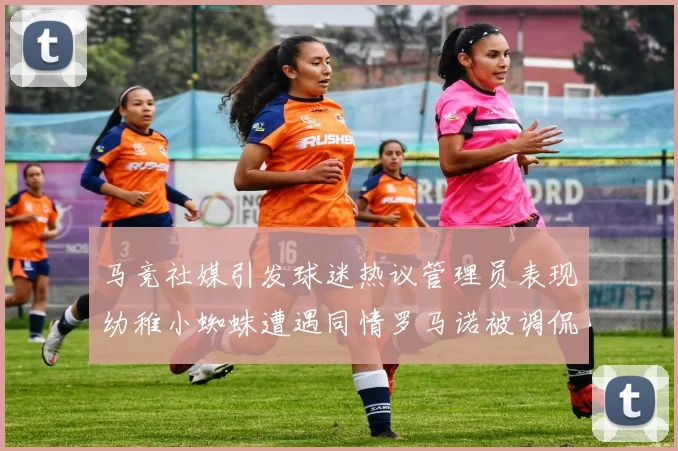 马竞社媒引发球迷热议管理员表现幼稚小蜘蛛遭遇同情罗马诺被调侃