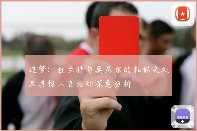 追梦：杜兰特与奥尼尔的相似之处及其惊人言论的深意分析