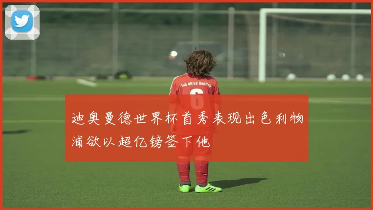 迪奥曼德世界杯首秀表现出色利物浦欲以超亿镑签下他
