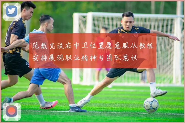 范戴克谈右中卫位置愿意服从教练安排展现职业精神与团队意识