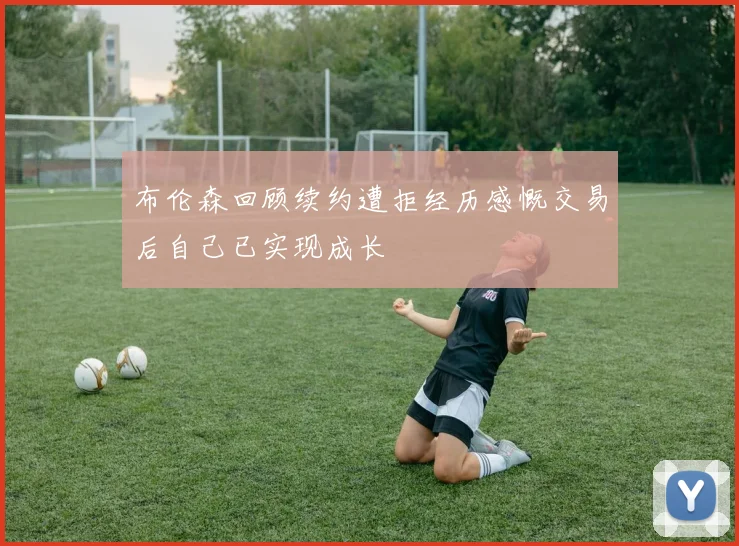 布伦森回顾续约遭拒经历感慨交易后自己已实现成长