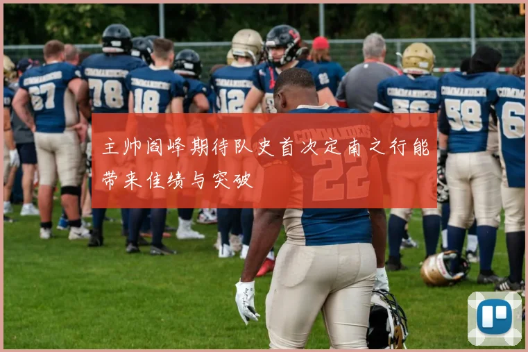 主帅阎峰期待队史首次定南之行能带来佳绩与突破