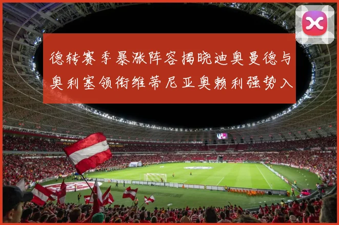 德转赛季暴涨阵容揭晓迪奥曼德与奥利塞领衔维蒂尼亚奥赖利强势入选