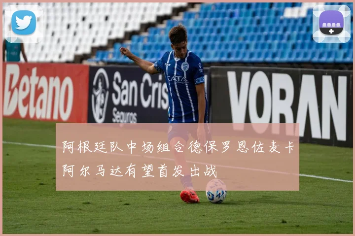 阿根廷队中场组合德保罗恩佐麦卡阿尔马达有望首发出战