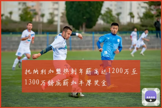 托纳利加盟热刺年薪高达1200万至1300万镑底薪加丰厚奖金