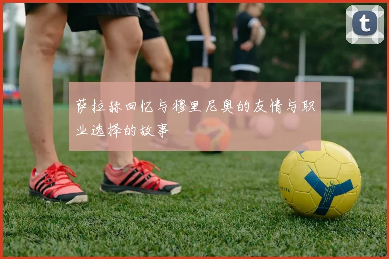 萨拉赫回忆与穆里尼奥的友情与职业选择的故事