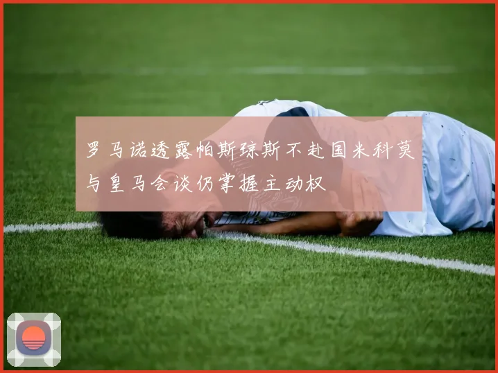 罗马诺透露帕斯琼斯不赴国米科莫与皇马会谈仍掌握主动权