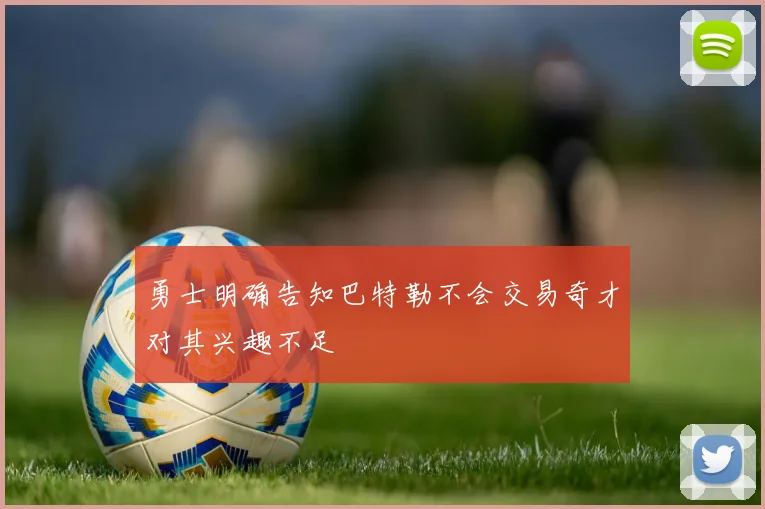 勇士明确告知巴特勒不会交易奇才对其兴趣不足