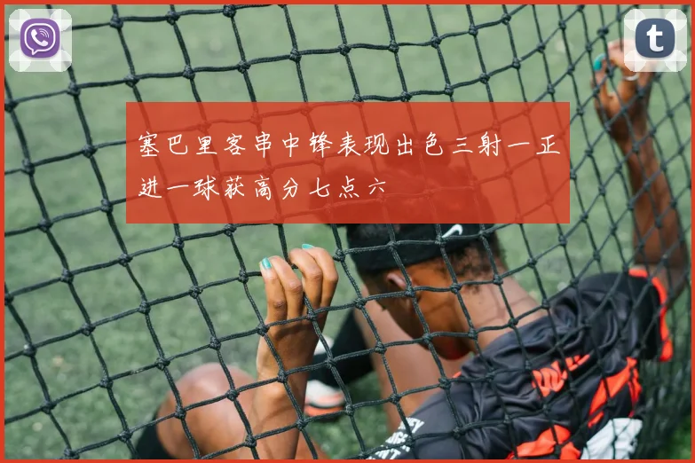 塞巴里客串中锋表现出色三射一正进一球获高分七点六