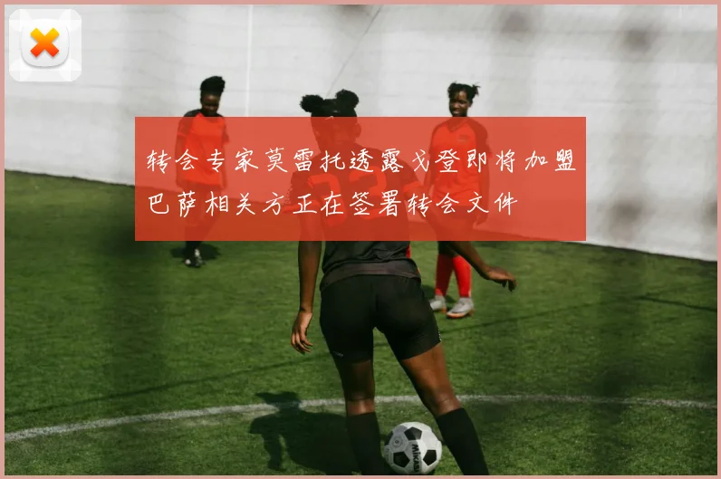 转会专家莫雷托透露戈登即将加盟巴萨相关方正在签署转会文件