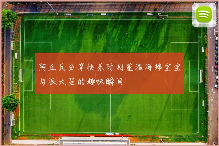阿丘瓦分享快乐时刻重温海绵宝宝与派大星的趣味瞬间